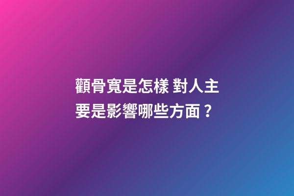 顴骨寬是怎樣 對人主要是影響哪些方面？